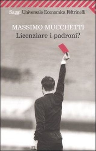 Licenziare I Padroni? Massimo Mucchetti Casa editrice Feltrinelli