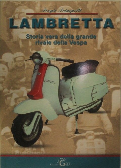 Lambretta, Storia Vera Della Grande Rivale Della Vespa  Sergio Sciarpetti Roma Diffusione del Libro, 2012