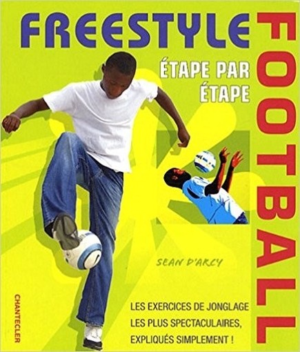 Freestyle Football: Les Exercices De Jonglage Les Plus Spectaculaires, Expliqués Simplement ! Sean D'Arcy Chantecler Editions Znu