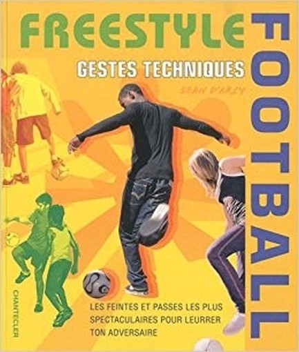 Freestyle Football - Gestes Techniques: Les Feintes Et Passes Les Plus Spectaculaires Pour Leurrer Ton Adversaire Sean D'Arcy Chantecler Editions Znu
