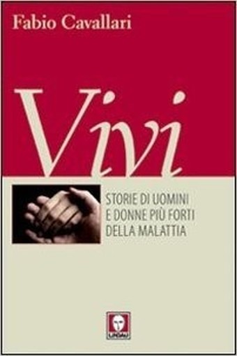 Vivi. Storie Di Uomini E Donne Più Forti Della Malattia Fabio Cavallari Edizioni Lindau