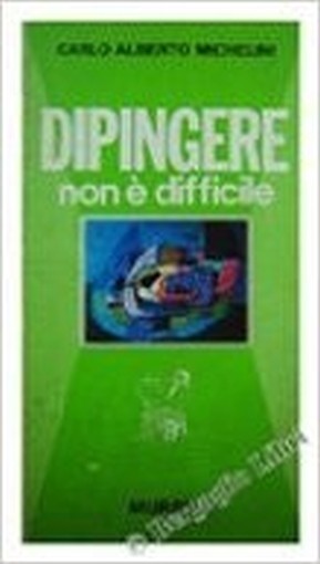 Dipingere Non E' Difficile. Michelini Carlo Alberto. Mursia, 