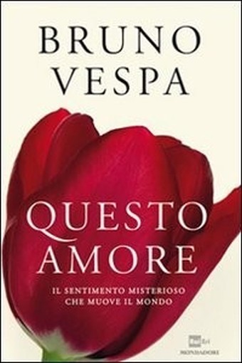 Questo Amore. Il Sentimento Misterioso Che Muove Il Mondo Bruno Vespa Arnoldo Mondadori Editore