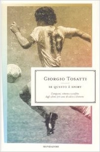 Se Questo È Sport. Campioni, Vittorie E Sconfitte Degli Ultimi 20 Anni Di Calcio E Dintorni Giorgio Tosatti Arnoldo Mondadori Editore