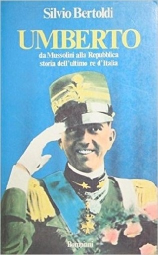 Umberto. Da Mussolini Alla Repubblica: Storia Dell'Ultimo Re D'Italia. Silvio Bertoldi Bompiani Editore 
