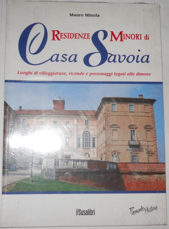 Residenze Minori Di Casa Savoia. Luoghi Di Villeggiatura, Vicende E Personaggi Legati Alle Dimore