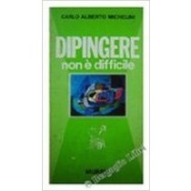 Dipingere Non E' Difficile. Michelini Carlo Alberto. Mursia, 