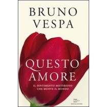 Questo Amore. Il Sentimento Misterioso Che Muove Il Mondo Bruno Vespa Arnoldo Mondadori Editore