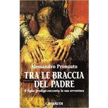 Tra Le Braccia Del Padre Il Figlio Prodigo Racconta La Sua Avventura Pronzato, Alessandro Gribaudi